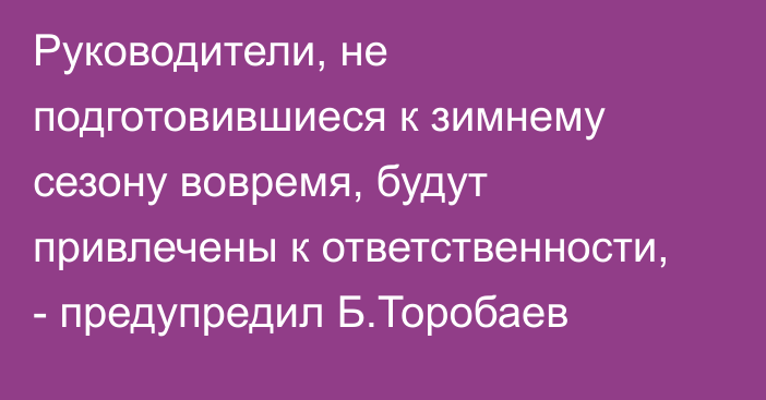 Руководители, не подготовившиеся к зимнему сезону вовремя, будут привлечены к ответственности, - предупредил Б.Торобаев