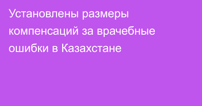 Установлены размеры компенсаций за врачебные ошибки в Казахстане