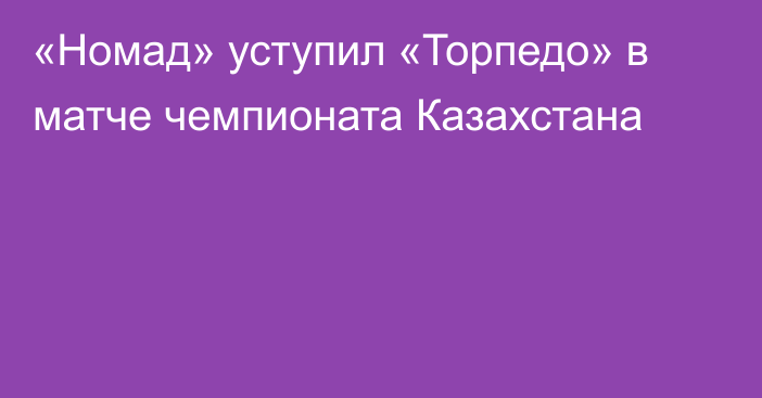 «Номад» уступил «Торпедо» в матче чемпионата Казахстана