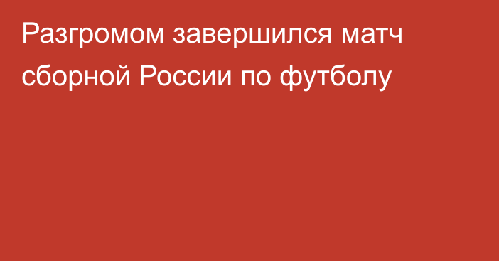 Разгромом завершился матч сборной России по футболу