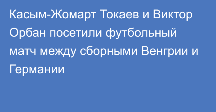 Касым-Жомарт Токаев и Виктор Орбан посетили футбольный матч между сборными Венгрии и Германии