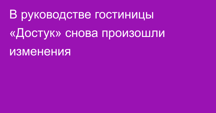 В руководстве гостиницы «Достук» снова  произошли изменения