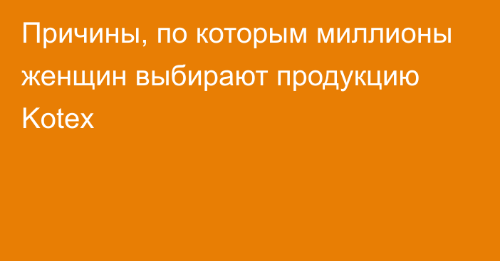 Причины, по которым миллионы женщин выбирают продукцию Kotex