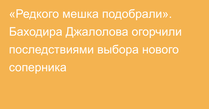 «Редкого мешка подобрали». Баходира Джалолова огорчили последствиями выбора нового соперника