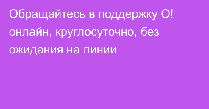 Обращайтесь в поддержку О! онлайн, круглосуточно, без ожидания на линии