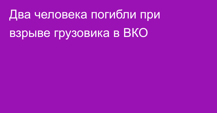 Два человека погибли при взрыве грузовика в ВКО