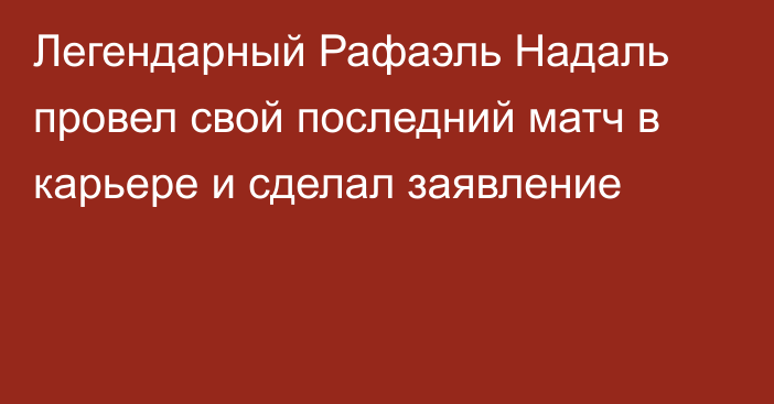 Легендарный Рафаэль Надаль провел свой последний матч в карьере и сделал заявление