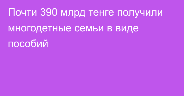 Почти 390 млрд тенге получили многодетные семьи в виде пособий