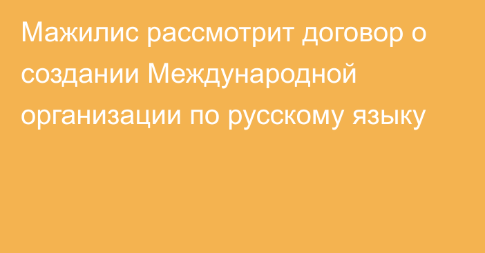 Мажилис рассмотрит договор о создании Международной организации по русскому языку