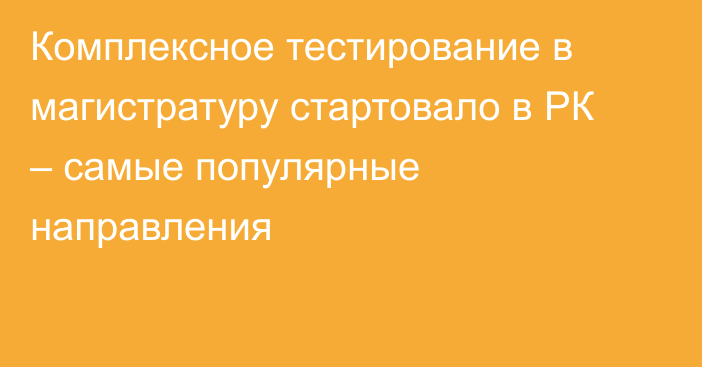 Комплексное тестирование в магистратуру стартовало в РК – самые популярные направления