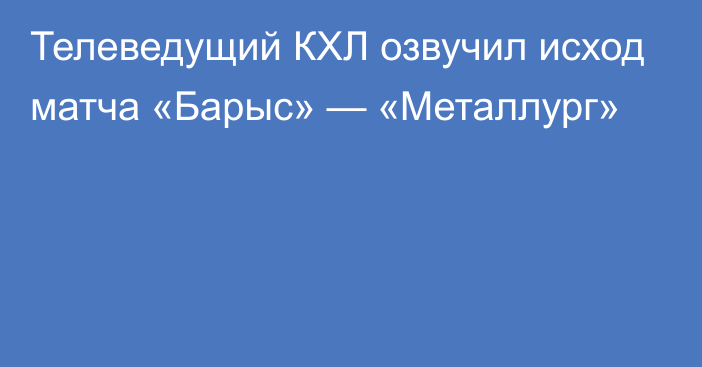 Телеведущий КХЛ озвучил исход матча «Барыс» — «Металлург»