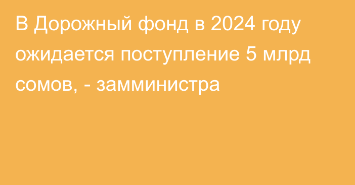 В Дорожный фонд в 2024 году ожидается поступление 5 млрд сомов, - замминистра