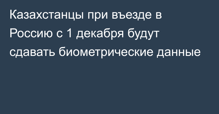 Казахстанцы при въезде в Россию с 1 декабря будут сдавать биометрические данные