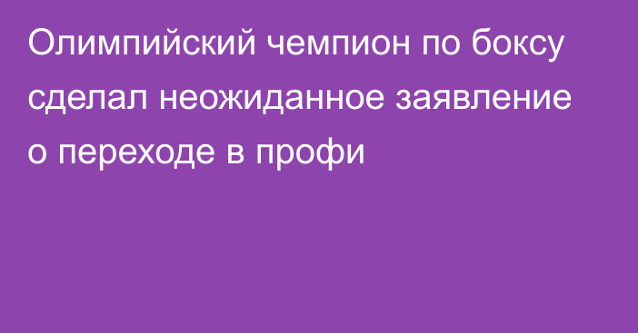 Олимпийский чемпион по боксу сделал неожиданное заявление о переходе в профи