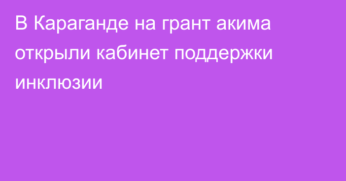 В Караганде на грант акима открыли кабинет поддержки инклюзии