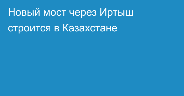 Новый мост через Иртыш строится в Казахстане