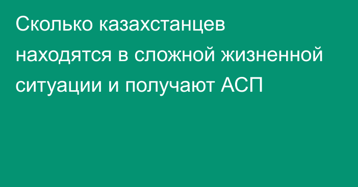 Сколько казахстанцев находятся в сложной жизненной ситуации и получают АСП