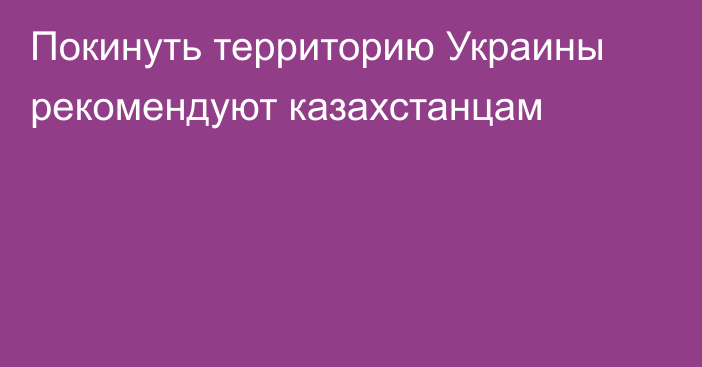 Покинуть территорию Украины рекомендуют казахстанцам