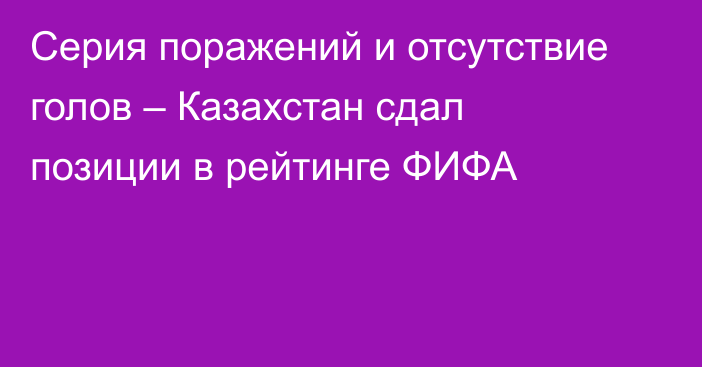 Серия поражений и отсутствие голов – Казахстан сдал позиции в рейтинге ФИФА