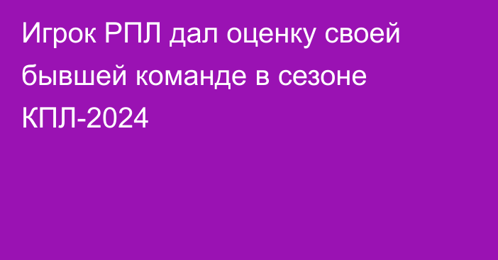 Игрок РПЛ дал оценку своей бывшей команде в сезоне КПЛ-2024