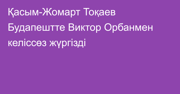 Қасым-Жомарт Тоқаев Будапештте Виктор Орбанмен келіссөз жүргізді