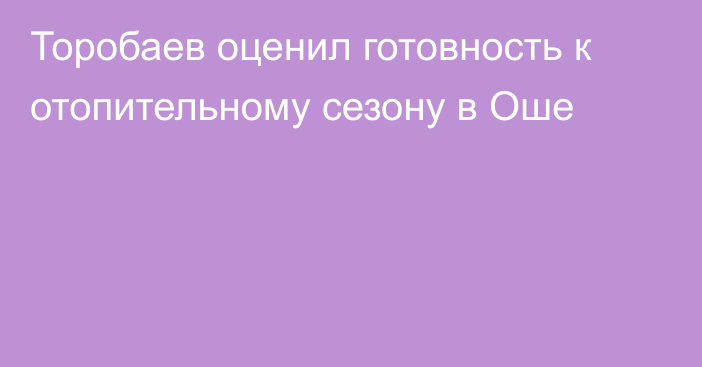 Торобаев оценил готовность к отопительному сезону в Оше