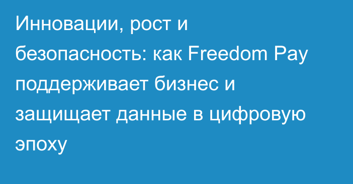 Инновации, рост и безопасность: как Freedom Pay поддерживает бизнес и защищает данные в цифровую эпоху