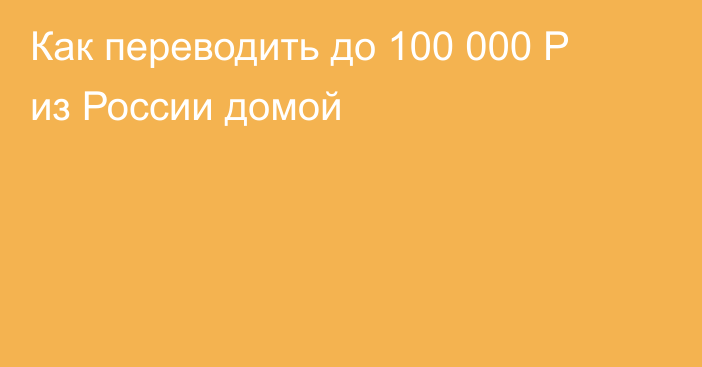 Как переводить до 100 000 Р из России домой