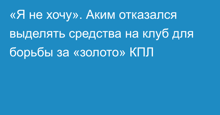 «Я не хочу». Аким отказался выделять средства на клуб для борьбы за «золото» КПЛ