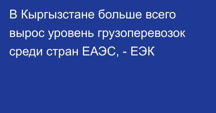 В Кыргызстане больше всего вырос уровень грузоперевозок среди стран ЕАЭС, - ЕЭК