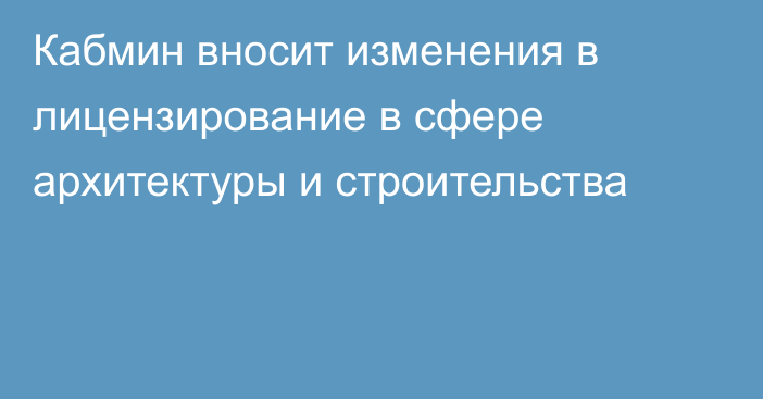 Кабмин вносит изменения в лицензирование в сфере архитектуры и строительства