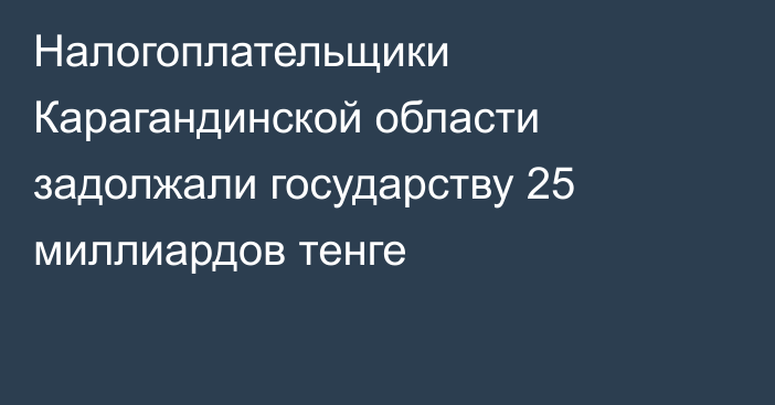 Налогоплательщики Карагандинской области задолжали государству 25 миллиардов тенге