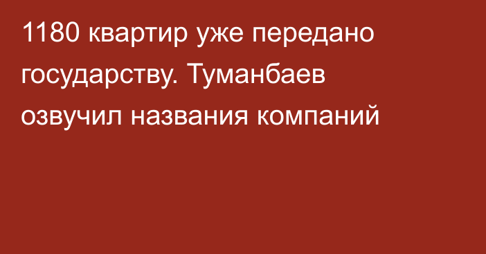 1180 квартир уже передано государству. Туманбаев озвучил названия компаний