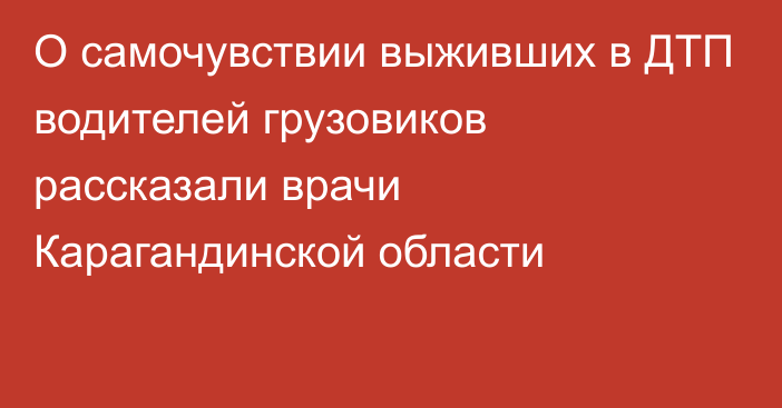 О самочувствии выживших в ДТП водителей грузовиков рассказали врачи Карагандинской области