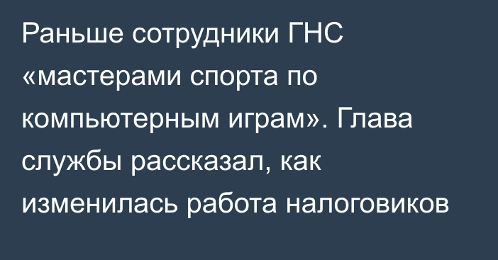 Раньше сотрудники ГНС «мастерами спорта по компьютерным играм». Глава службы рассказал, как изменилась работа налоговиков