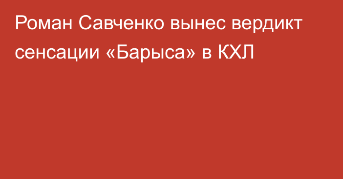 Роман Савченко вынес вердикт сенсации «Барыса» в КХЛ