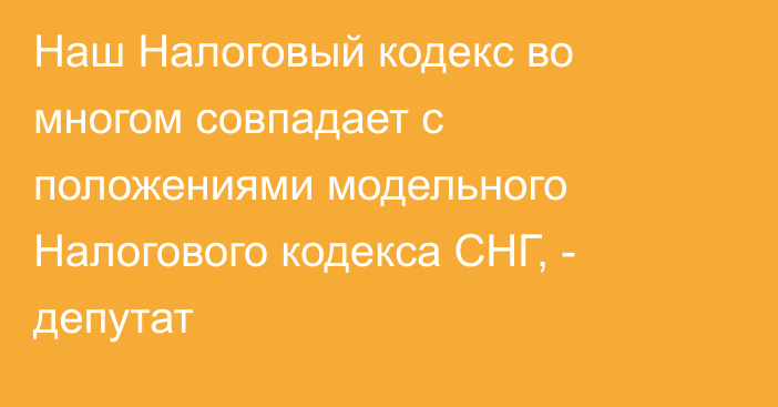 Наш Налоговый кодекс во многом совпадает с положениями модельного Налогового кодекса СНГ, - депутат