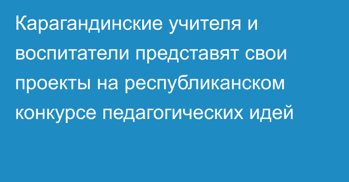 Карагандинские учителя и воспитатели представят свои проекты на республиканском конкурсе педагогических идей