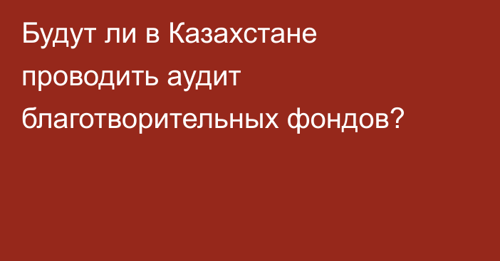 Будут ли в Казахстане проводить аудит благотворительных фондов?