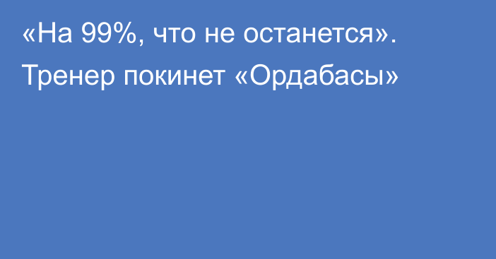 «На 99%, что не останется». Тренер покинет «Ордабасы»