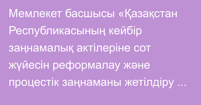 Мемлекет басшысы «Қазақстан Республикасының кейбір заңнамалық актілеріне сот жүйесін реформалау және процестік заңнаманы жетілдіру мәселелері бойынша өзгерістер мен толықтырулар енгізу туралы» Қазақстан Республикасының Заңына қол қойды