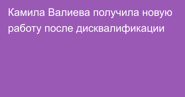 Камила Валиева получила новую работу после дисквалификации