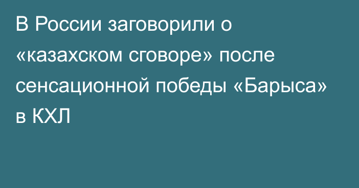 В России заговорили о «казахском сговоре» после сенсационной победы «Барыса» в КХЛ