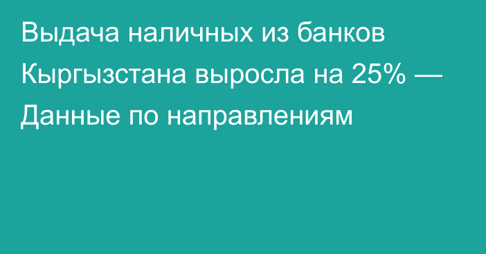 Выдача наличных из банков Кыргызстана выросла на 25% — Данные по направлениям