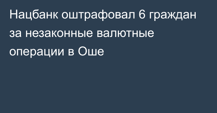 Нацбанк оштрафовал 6 граждан за незаконные валютные операции в Оше