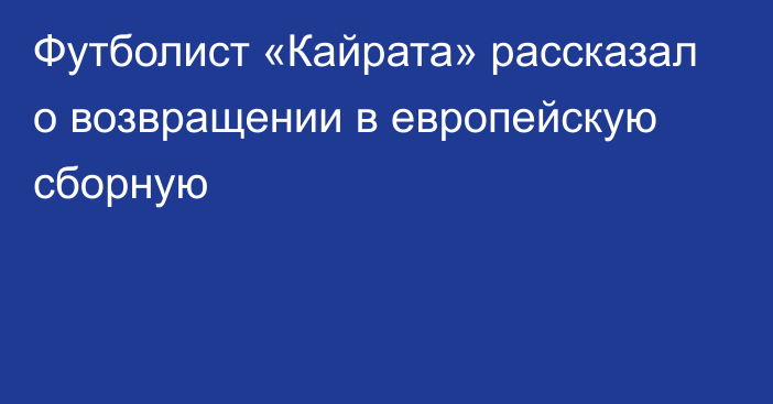 Футболист «Кайрата» рассказал о возвращении в европейскую сборную