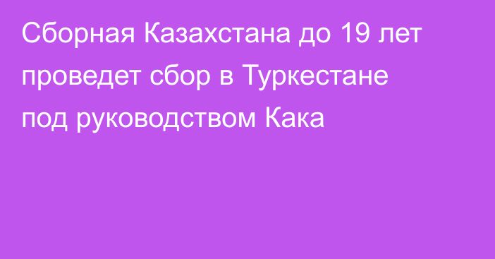 Сборная Казахстана до 19 лет проведет сбор в Туркестане под руководством Кака