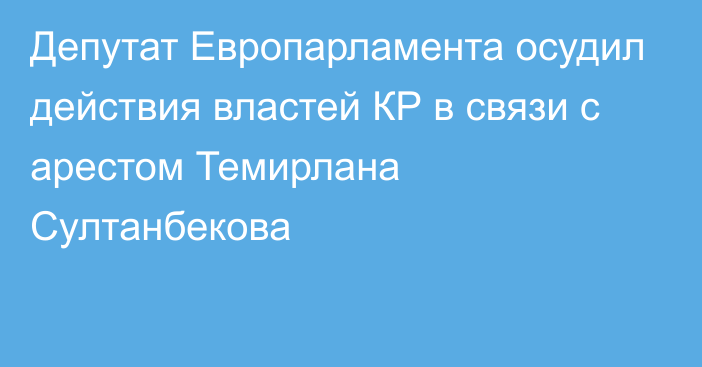 Депутат Европарламента осудил действия властей КР в связи с арестом Темирлана Султанбекова