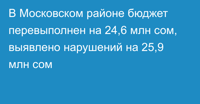 В Московском районе бюджет перевыполнен на 24,6 млн сом, выявлено нарушений на 25,9 млн сом