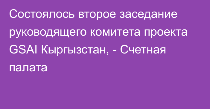 Состоялось второе заседание руководящего комитета проекта GSAI Кыргызстан, - Счетная палата 